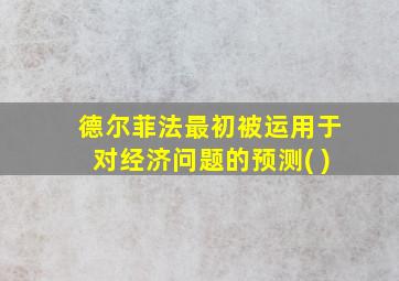 德尔菲法最初被运用于对经济问题的预测( )